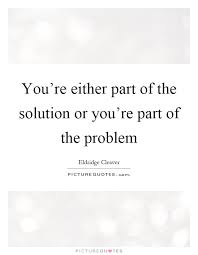 You Re Either Part Of The Solution Or You Re Part Of The Problem Picture Quotes