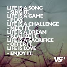 Life is a song - sing it. Life is a game - play it. Life is a ...