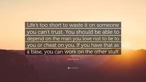 Cheating is easy, try something more challenging like being faithful. Linda Howard Quote Life S Too Short To Waste It On Someone You Can T Trust You Should Be Able To Depend On The Man You Love Not To Lie To