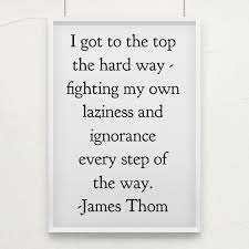 I Got To The Top The Hard Way Fighting My Own Laziness And Ignorance Every Step Of The Way James Thom The Hard Way Personal Improvement Keep Fighting