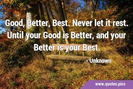 So what's the problem, you ask? Good Better Best Never Let It Rest Until Your Good Is Better And Your Better Is Your Best