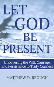 Let God Be Present: Uncovering the Will, Courage, and Persistence to Truly  Connect by Matthew David Brough