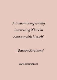 I feel like a work in progress. Barbra Streisand Quote A Human Being Is Only Interesting If He S In Contact With Himself Interesting Quotes
