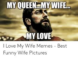 My Queen My Wife My Love Meme Wife Memes Funny Love Paragraphs For Her Good Life Quotes
