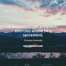 If Men Could Get Pregnant Abortion Would Be A Sacrament Idlehearts