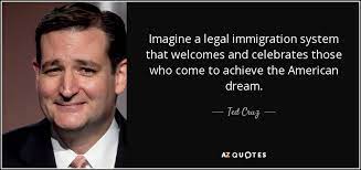 Ted Cruz Quote Imagine A Legal Immigration System That Welcomes And Celebrates Those