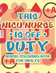 This nurse is off duty : This Nicu Nurse Is Off Duty Nurse Coloring Book For Adults Sarcastic Coloring Pages With Relatable Quotes And Stress Relieving Designs For Relaxation Paperback The Reading Bug