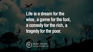 Life Is A Dream For The Wise A Game For The Fool A Comedy For The Rich A Tragedy For The Poor Inspirational Quotes Life Quotes Inspiring Quotes About Life