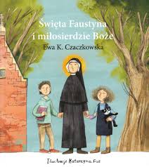 Bądźcie miłosierni, jak ojciec wasz jest. Ewa K Czaczkowska Swieta Faustyna I Milosierdzie Boze