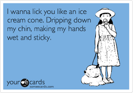 I Wanna Lick You Like An Ice Cream Cone Dripping Down My Chin Making My Hands Wet And Sticky Flirting Ecard