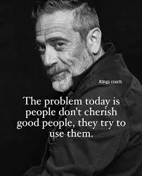 The problem today is people don't cherish good people, they try to use  them. They see their kindness as an opportunity, not a gift. They take  advantage of their compassion, drain their