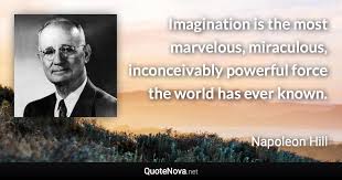 Top 10 napoleon hill quotes 1. Imagination Is The Most Marvelous Miraculous Inconceivably Powerful Force The World Has Ever Known
