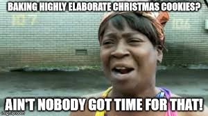 Everybody shows up with their favorite recipe, we bake all day, then everybody goes home with a delicious variety of holiday cookies. Ain T Nobody Got Time For That Meme Imgflip