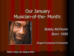 Our January Musician-of-the- Month: Bobby McFerrin Born: 1950  Singer/Composer/Conductor Notes in italics are required facts!