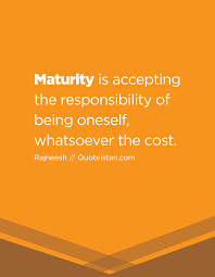 Maturity is physically reaching adulthood, having an ability to listed, the antithesis of childishness, and still more. Maturity Is Accepting The Responsibility Of Being Oneself Whatsoever The Cost Maturity Quotes Knowledge And Wisdom Inspiring Quotes About Life