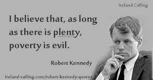Robert Kennedy Quote I Believe That As Long As There Is Plenty Poverty Is Evil Image Copyright Ireland Ca Kennedy Quotes Robert Kennedy Inspirational Qoutes