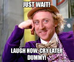 Just Wait Laugh Now Cry Later Dummy Willy Wonka Sarcasm Meme Make A Meme