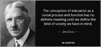 Dewey champions the role of education in equipping us with the sort of critical thinking necessary for questioning authority, deconditioning our mental bad habits, and dispelling false beliefs and illusory ideas bequeathed to us by society: John Dewey Quote The Conception Of Education As A Social Process And Function