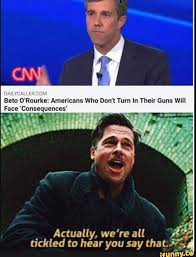Beto O Rourke Americans Who Don Turn In Their Guns Will Face Consequencgs Actually We Re All Tickled To Hear You Say Tha Ifunny In 2020 Popular Memes Tickled Memes