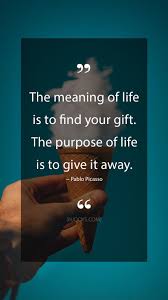 Psychologists suggest that giving maximizes receiving for everybody we hope for you to live the most meaningful life possible. Pablo Picasso Quotes The Meaning Of Life Is To Find Your Gift The Purpose Of Life Is To Give It Away Pabl Positive Quotes Picasso Quote Fascinating Quotes