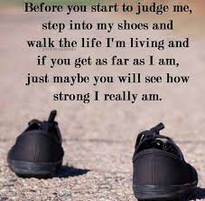 Before You Start To Judge Me Step Into My Shoes And Walk The Life I M Living And If You Get As Far As I Am Just May Before You Judge