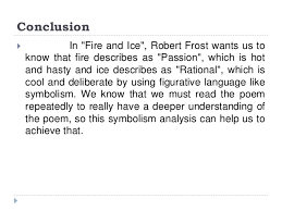 Fire and ice is a popular poem by robert frost that discusses the end of the world, likening the elemental force of fire with the emotion of desire, and ice with hate. An Analysis Of Symbolism In Fire And Ice By Robert Frost