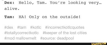 Kotlc dex keefe keeper of the lost cities tam keeperofthelostcities kotlc fandom kotlc text posts kotlc memes sophiefoster. Dex Hello Tam You Re Looking Verym Alive Tam Ha Only On The Outside Dex Tam Kotlc Incorrectkotlcquotes Totallycorrectkotlc Keeper Of The Lost Cities Mod Mallowmelt Source Deadpool Ifunny