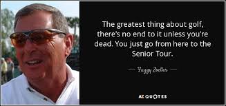 Fuzzy Zoeller quote: The greatest thing about golf, there's no end to it...