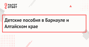 Detskie Posobiya V Barnaule Federalnye I Regionalnye Vyplaty Na Rebenka V Altajskom Krae Cherez Soczashitu Lgototvet
