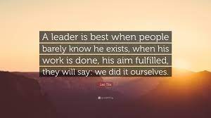 This video is all about lao tzu leadership quotes thoroughly explained in order to have an understanding of the tao of leadership (taoism). Lao Tzu Quote A Leader Is Best When People Barely Know He Exists When His Work Is Done His Aim Fulfilled They Will Say We Did It O