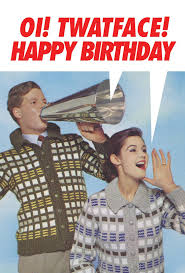 OI! TWATFACE! HAPPY BIRTHDAY | Funny Birthday Pictures, Happy Birthday Funny,  Funny Birthday Message