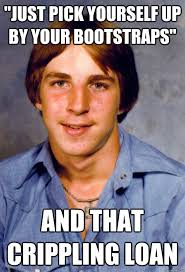 Just Pick Yourself Up By Your Bootstraps And That Crippling Loan Old Economy Steven Quickmeme