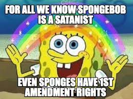 I can say whatever i want,cuz the 1st amendment said i can. Meme Creator Funny For All We Know Spongebob Is A Satanist Even Sponges Have 1st Amendment Rights Meme Generator At Memecreator Org
