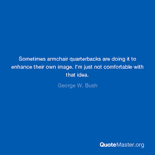 Enjoy reading and share 1 famous quotes about armchair quarterbacks with everyone. Sometimes Armchair Quarterbacks Are Doing It To Enhance Their Own Image I M Just Not Comfortable With That Idea George W Bush