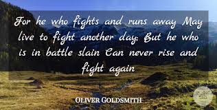 He that fights and runs away, may turn and fight another day; Oliver Goldsmith For He Who Fights And Runs Away May Live To Fight Another Quotetab