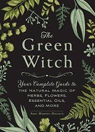 The Green Witch Your Complete Guide To The Natural Magic Of Herbs Flowers Essential Oils And More By Arin Murphy Hiscock