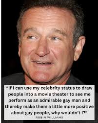 Robin Williams understood love has no boundaries. His iconic role as a gay  man in "The Birdcage" brought humanity and dignity to the screen when it  mattered most. He used his platform