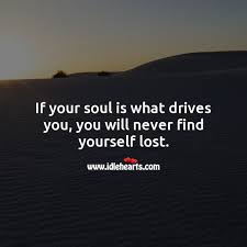 If Your Soul Is What Drives You You Will Never Find Yourself Lost Idlehearts