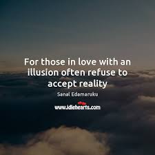 I believe that unarmed truth and unconditional love will have the final word in reality. For Those In Love With An Illusion Often Refuse To Accept Reality Idlehearts