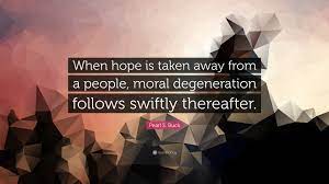 Pearl S. Buck Quote: “When hope is taken away from a people, moral  degeneration follows swiftly
