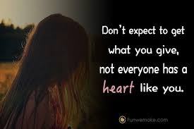 What you give, you get. Don T Expect To Get What You Give Not Everyone Has A Heart Like You