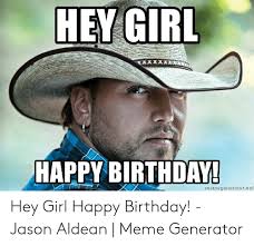Hey Girl Happy Birthday Nermegerieratorrnet Hey Girl Happy Birthday Jason Aldean Meme Generator Birthday Meme On Loveforquotes Com