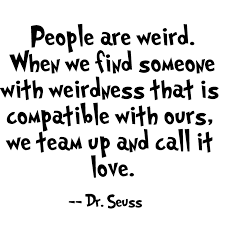 And when we find someone whose weirdness is compatible with ours, we join up with them and fall in mutual weirdness and call it love. 40 Inspirational Dr Seuss Quotes Skip To My Lou