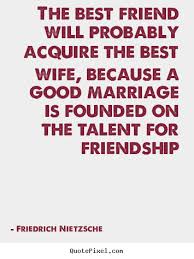 The Best Friend Will Probably Acquire The Best Wife Because Marriage Quotes Nietzsche Quotes