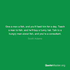 Check spelling or type a new query. Give A Man A Fish And You Ll Feed Him For A Day Teach A Man To Fish And He Ll Buy A Funny Hat Talk To A Hungry Man About Fish And You Re
