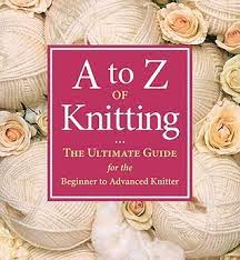 Whether you're a new knitter or just want to try new techniques, this find the answers to almost any knitting query you might come across—this book simplifies it all. A To Z Of Knitting The Ultimate Guide For The Beginner To Advanced Knitter By Sue Gardner