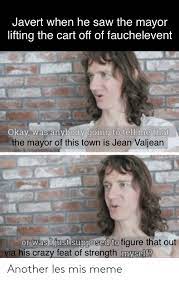 Javert When He Saw The Mayor Lifting The Cart Off Of Fauchelevent Okay Was Anybody Going To Tell Me That The Mayor Of This Town Is Jean Valjean R 2eor Was Ijust
