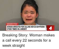 Breaking Story Woman Arrested For Calling Her Ex Boyfriend 27000 Times In A Week Breaking Story Woman Makes A Call Every 22 Seconds For A Week Straight Ex S Meme On Me Me