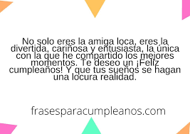Lo que te gusta de ella, cómo te hace sentir, lo especial que. Felicitaciones De Cumpleanos Para Mi Amiga Loca Frasescumple
