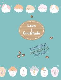 Though some ideas may appear in a number of sections. Love And Gratitude Drawing Prompts For Kids Hamster Cover 8 5x11 110 Pages Daily Prompts For Grateful Writing Blank Pages For Doodles Paper 100 Illustrations Love Gratitude Bountiful Joy 9781794306660 Amazon Com Books